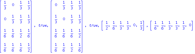 matrix([[1/3, 0, 1/3, 1/3], [0, 1/3, 1/3, 1/3], [1/6, 1/6, 1/2, 1/6], [1/6, 1/6, 1/6, 1/2]]), true, matrix([[0, 1/3, 1/3, 1/3], [1/3, 0, 1/3, 1/3], [1/6, 1/6, 1/6, 1/2], [1/6, 1/6, 1/2, 1/6]]), true, ...