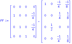 FF := Matrix([[0, 0, 0, 0], [1, 0, 0, (-1)/4], [0, 1, 0, (-1)/4], [0, 0, 1, 0]]), Matrix([[1, 0, (-1)/4, (-1)/8], [0, 0, 1/4, 1/8], [0, 1/2, 0, 0], [0, 0, (-1)/4, 1/8]])